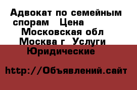 Адвокат по семейным спорам › Цена ­ 1 500 - Московская обл., Москва г. Услуги » Юридические   